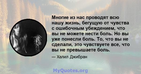 Многие из нас проводят всю нашу жизнь, бегущую от чувства с ошибочным убеждением, что вы не можете нести боль. Но вы уже понесли боль. То, что вы не сделали, это чувствуете все, что вы не превышаете боль.