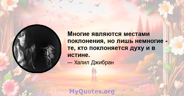 Многие являются местами поклонения, но лишь немногие - те, кто поклоняется духу и в истине.