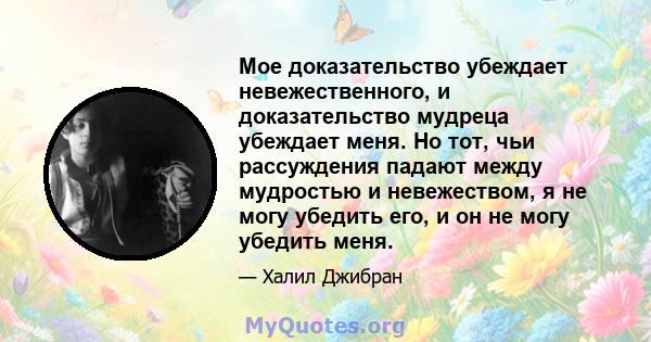 Мое доказательство убеждает невежественного, и доказательство мудреца убеждает меня. Но тот, чьи рассуждения падают между мудростью и невежеством, я не могу убедить его, и он не могу убедить меня.