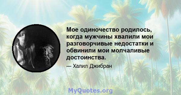 Мое одиночество родилось, когда мужчины хвалили мои разговорчивые недостатки и обвинили мои молчаливые достоинства.