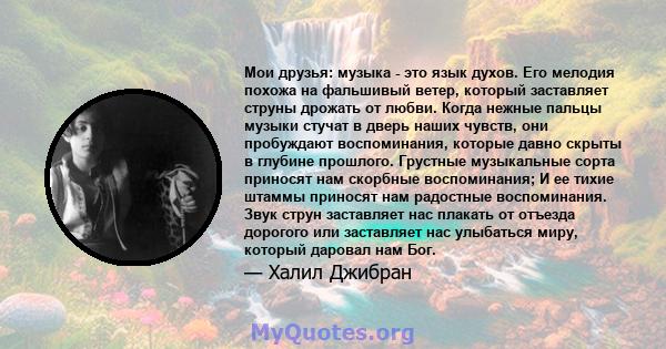 Мои друзья: музыка - это язык духов. Его мелодия похожа на фальшивый ветер, который заставляет струны дрожать от любви. Когда нежные пальцы музыки стучат в дверь наших чувств, они пробуждают воспоминания, которые давно