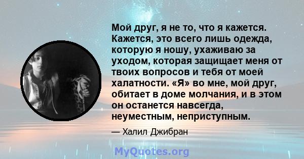 Мой друг, я не то, что я кажется. Кажется, это всего лишь одежда, которую я ношу, ухаживаю за уходом, которая защищает меня от твоих вопросов и тебя от моей халатности. «Я» во мне, мой друг, обитает в доме молчания, и в 