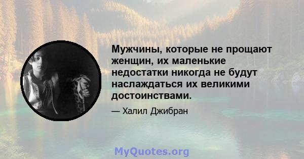 Мужчины, которые не прощают женщин, их маленькие недостатки никогда не будут наслаждаться их великими достоинствами.