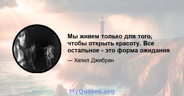 Мы живем только для того, чтобы открыть красоту. Все остальное - это форма ожидания