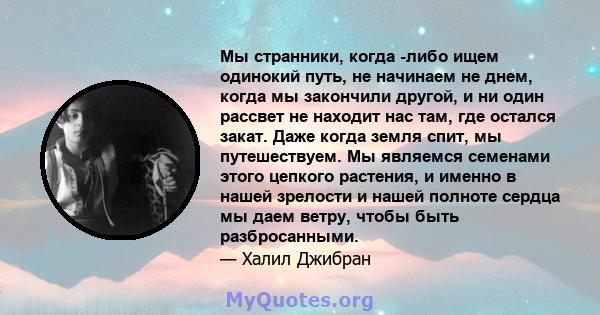 Мы странники, когда -либо ищем одинокий путь, не начинаем не днем, когда мы закончили другой, и ни один рассвет не находит нас там, где остался закат. Даже когда земля спит, мы путешествуем. Мы являемся семенами этого