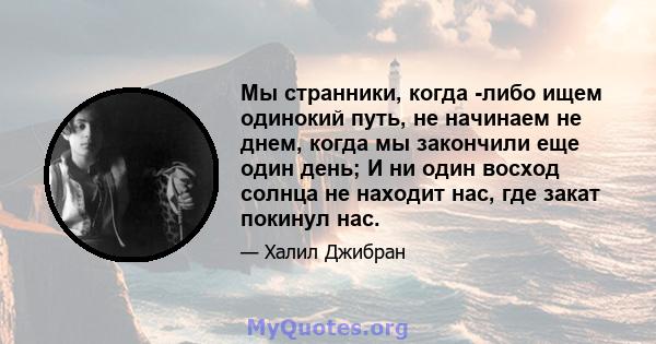 Мы странники, когда -либо ищем одинокий путь, не начинаем не днем, когда мы закончили еще один день; И ни один восход солнца не находит нас, где закат покинул нас.