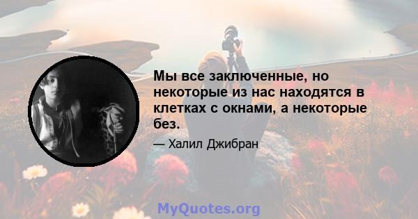 Мы все заключенные, но некоторые из нас находятся в клетках с окнами, а некоторые без.