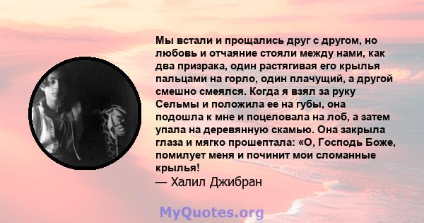 Мы встали и прощались друг с другом, но любовь и отчаяние стояли между нами, как два призрака, один растягивая его крылья пальцами на горло, один плачущий, а другой смешно смеялся. Когда я взял за руку Сельмы и положила 