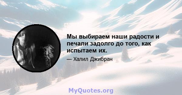 Мы выбираем наши радости и печали задолго до того, как испытаем их.