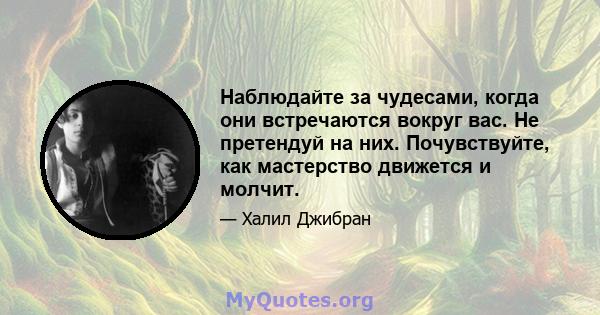 Наблюдайте за чудесами, когда они встречаются вокруг вас. Не претендуй на них. Почувствуйте, как мастерство движется и молчит.