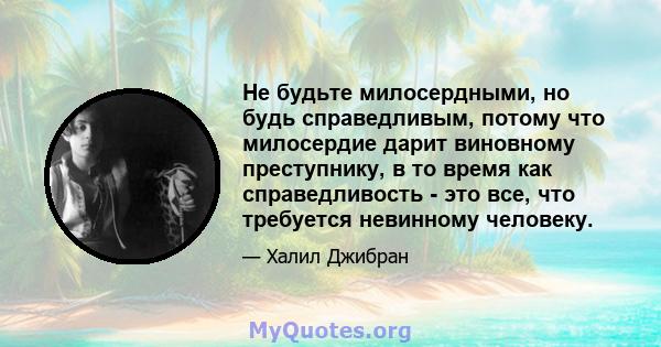 Не будьте милосердными, но будь справедливым, потому что милосердие дарит виновному преступнику, в то время как справедливость - это все, что требуется невинному человеку.