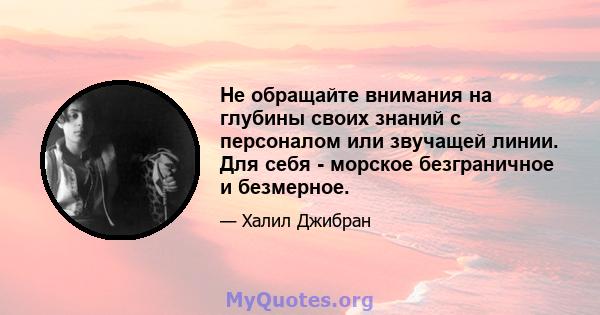 Не обращайте внимания на глубины своих знаний с персоналом или звучащей линии. Для себя - морское безграничное и безмерное.