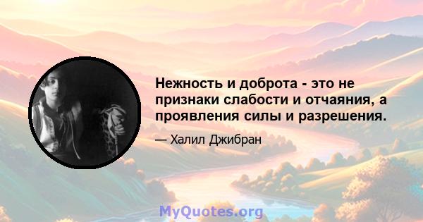 Нежность и доброта - это не признаки слабости и отчаяния, а проявления силы и разрешения.