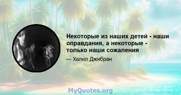 Некоторые из наших детей - наши оправдания, а некоторые - только наши сожаления