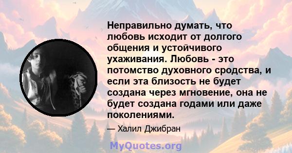 Неправильно думать, что любовь исходит от долгого общения и устойчивого ухаживания. Любовь - это потомство духовного сродства, и если эта близость не будет создана через мгновение, она не будет создана годами или даже