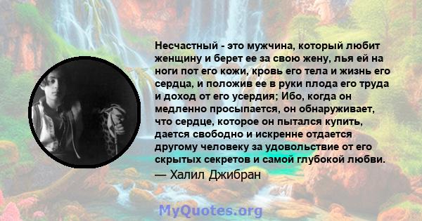 Несчастный - это мужчина, который любит женщину и берет ее за свою жену, лья ей на ноги пот его кожи, кровь его тела и жизнь его сердца, и положив ее в руки плода его труда и доход от его усердия; Ибо, когда он медленно 