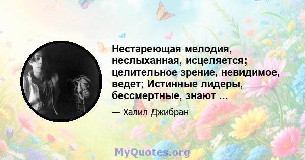 Нестареющая мелодия, неслыханная, исцеляется; целительное зрение, невидимое, ведет; Истинные лидеры, бессмертные, знают ...