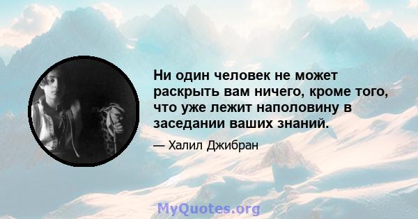 Ни один человек не может раскрыть вам ничего, кроме того, что уже лежит наполовину в заседании ваших знаний.