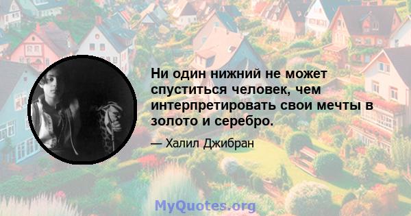 Ни один нижний не может спуститься человек, чем интерпретировать свои мечты в золото и серебро.