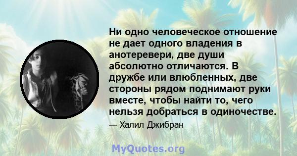 Ни одно человеческое отношение не дает одного владения в анотеревери, две души абсолютно отличаются. В дружбе или влюбленных, две стороны рядом поднимают руки вместе, чтобы найти то, чего нельзя добраться в одиночестве.