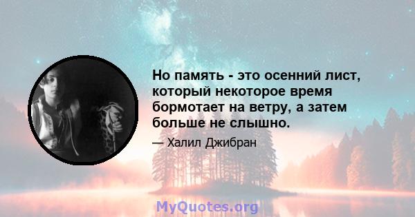 Но память - это осенний лист, который некоторое время бормотает на ветру, а затем больше не слышно.