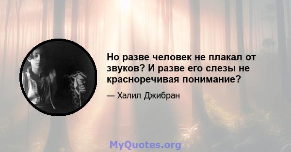 Но разве человек не плакал от звуков? И разве его слезы не красноречивая понимание?