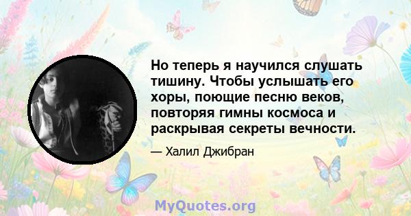 Но теперь я научился слушать тишину. Чтобы услышать его хоры, поющие песню веков, повторяя гимны космоса и раскрывая секреты вечности.