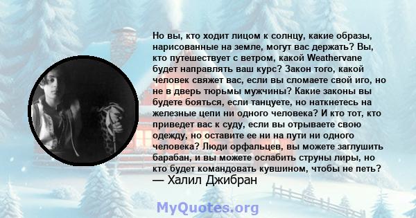 Но вы, кто ходит лицом к солнцу, какие образы, нарисованные на земле, могут вас держать? Вы, кто путешествует с ветром, какой Weathervane будет направлять ваш курс? Закон того, какой человек свяжет вас, если вы сломаете 