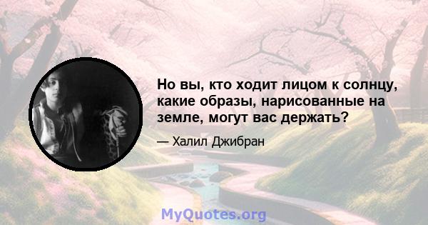 Но вы, кто ходит лицом к солнцу, какие образы, нарисованные на земле, могут вас держать?