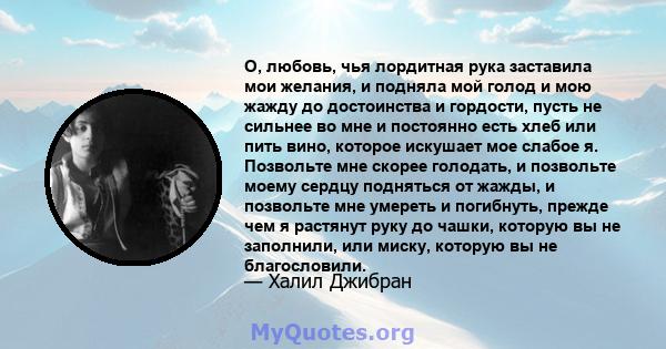 О, любовь, чья лордитная рука заставила мои желания, и подняла мой голод и мою жажду до достоинства и гордости, пусть не сильнее во мне и постоянно есть хлеб или пить вино, которое искушает мое слабое я. Позвольте мне