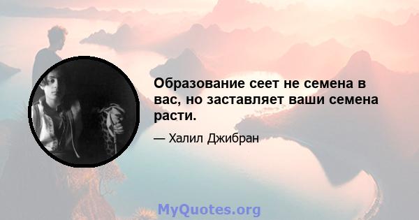 Образование сеет не семена в вас, но заставляет ваши семена расти.