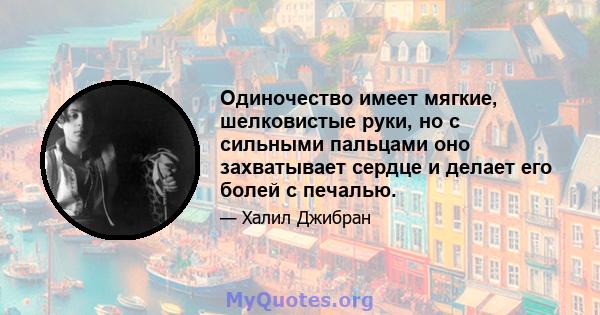 Одиночество имеет мягкие, шелковистые руки, но с сильными пальцами оно захватывает сердце и делает его болей с печалью.