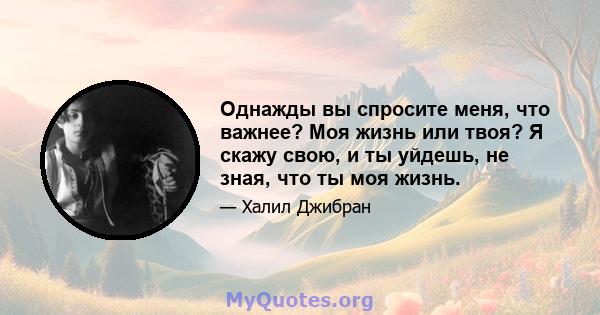 Однажды вы спросите меня, что важнее? Моя жизнь или твоя? Я скажу свою, и ты уйдешь, не зная, что ты моя жизнь.