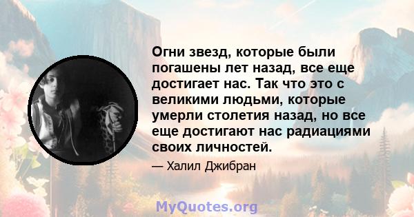 Огни звезд, которые были погашены лет назад, все еще достигает нас. Так что это с великими людьми, которые умерли столетия назад, но все еще достигают нас радиациями своих личностей.