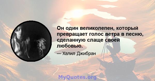 Он один великолепен, который превращает голос ветра в песню, сделанную слаще своей любовью.