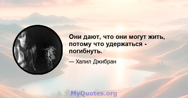 Они дают, что они могут жить, потому что удержаться - погибнуть.