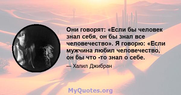 Они говорят: «Если бы человек знал себя, он бы знал все человечество». Я говорю: «Если мужчина любил человечество, он бы что -то знал о себе.