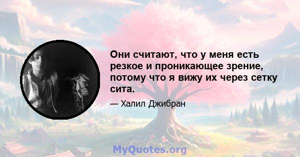 Они считают, что у меня есть резкое и проникающее зрение, потому что я вижу их через сетку сита.