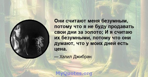 Они считают меня безумным, потому что я не буду продавать свои дни за золото; И я считаю их безумными, потому что они думают, что у моих дней есть цена.