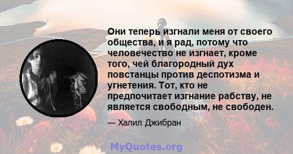 Они теперь изгнали меня от своего общества, и я рад, потому что человечество не изгнает, кроме того, чей благородный дух повстанцы против деспотизма и угнетения. Тот, кто не предпочитает изгнание рабству, не является