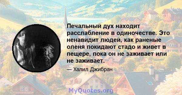 Печальный дух находит расслабление в одиночестве. Это ненавидит людей, как раненые оленя покидают стадо и живет в пещере, пока он не заживает или не заживает.