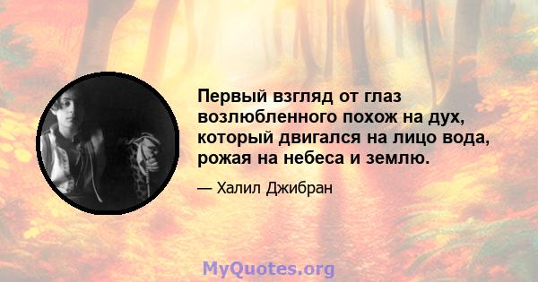 Первый взгляд от глаз возлюбленного похож на дух, который двигался на лицо вода, рожая на небеса и землю.