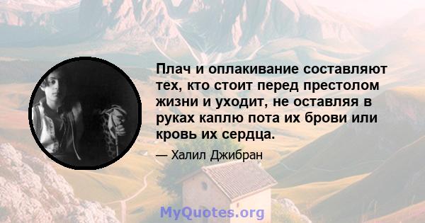 Плач и оплакивание составляют тех, кто стоит перед престолом жизни и уходит, не оставляя в руках каплю пота их брови или кровь их сердца.