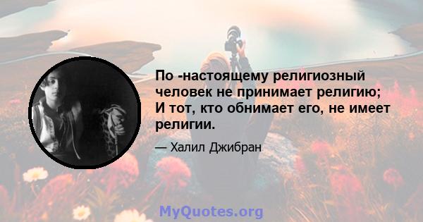 По -настоящему религиозный человек не принимает религию; И тот, кто обнимает его, не имеет религии.