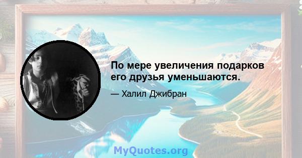 По мере увеличения подарков его друзья уменьшаются.