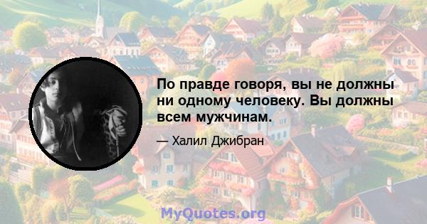 По правде говоря, вы не должны ни одному человеку. Вы должны всем мужчинам.