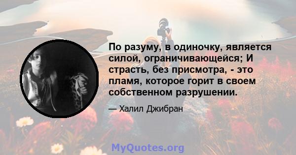 По разуму, в одиночку, является силой, ограничивающейся; И страсть, без присмотра, - это пламя, которое горит в своем собственном разрушении.