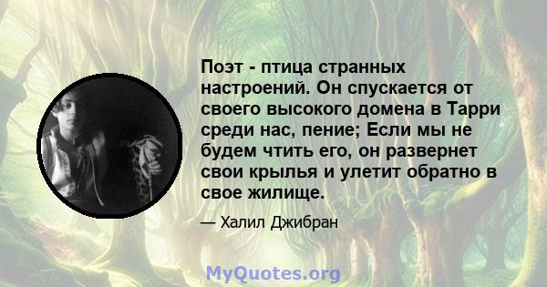 Поэт - птица странных настроений. Он спускается от своего высокого домена в Тарри среди нас, пение; Если мы не будем чтить его, он развернет свои крылья и улетит обратно в свое жилище.