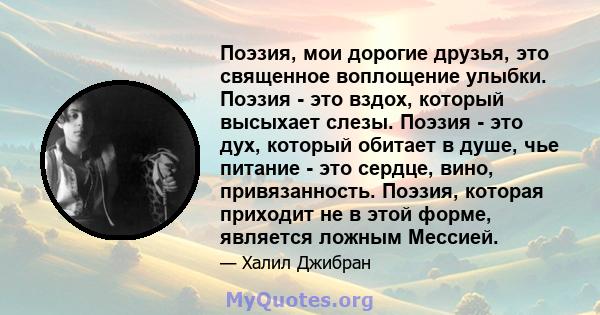 Поэзия, мои дорогие друзья, это священное воплощение улыбки. Поэзия - это вздох, который высыхает слезы. Поэзия - это дух, который обитает в душе, чье питание - это сердце, вино, привязанность. Поэзия, которая приходит