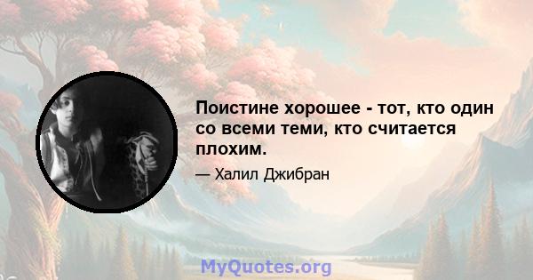 Поистине хорошее - тот, кто один со всеми теми, кто считается плохим.